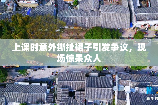 上课时意外撕扯裙子引发争议，现场惊呆众人