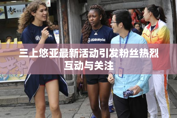 三上悠亚最新活动引发粉丝热烈互动与关注
