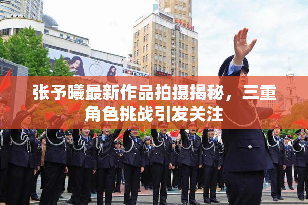 张予曦最新作品拍摄揭秘，三重角色挑战引发关注