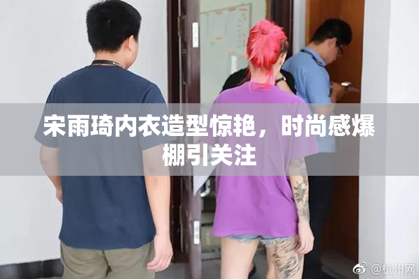 宋雨琦内衣造型惊艳，时尚感爆棚引关注