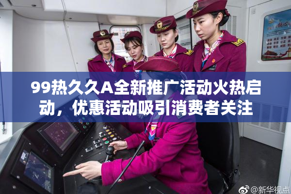 99热久久A全新推广活动火热启动，优惠活动吸引消费者关注