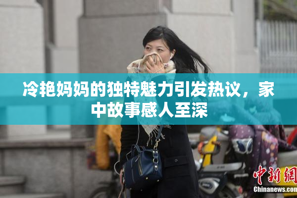 冷艳妈妈的独特魅力引发热议，家中故事感人至深