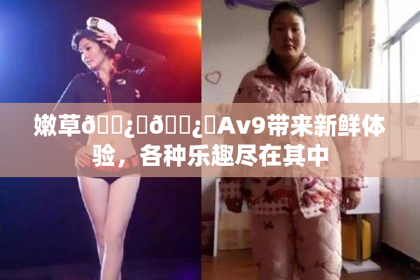 嫩草🌿‌🌿‌Av9带来新鲜体验，各种乐趣尽在其中