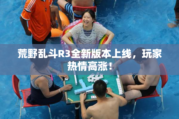 荒野乱斗R3全新版本上线，玩家热情高涨！