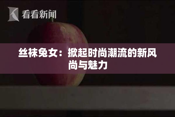 丝袜兔女：掀起时尚潮流的新风尚与魅力