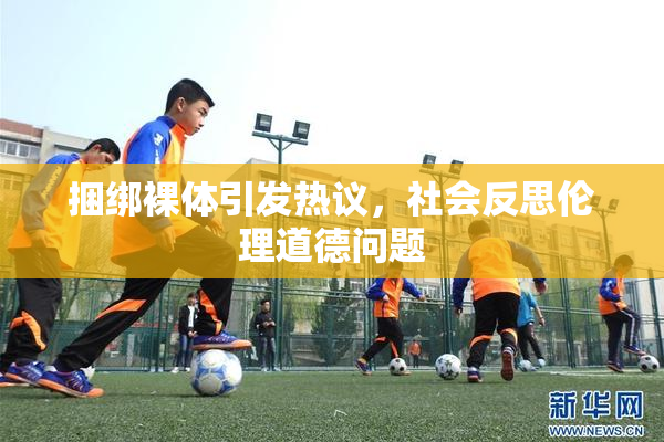 捆绑裸体引发热议，社会反思伦理道德问题