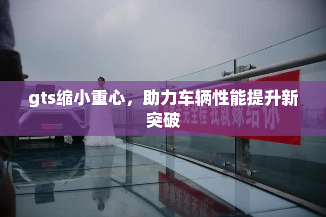 gts缩小重心，助力车辆性能提升新突破