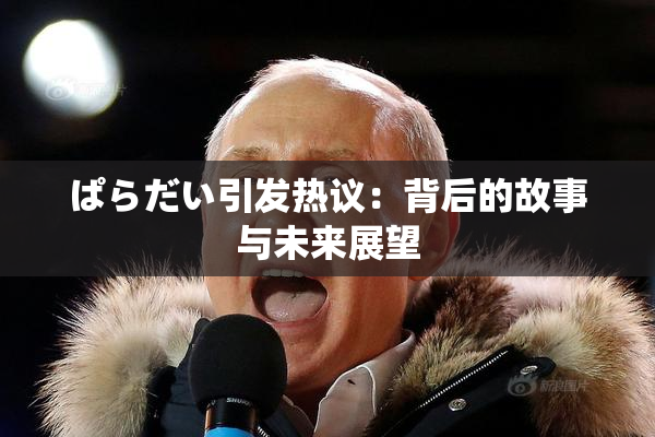ぱらだい引发热议：背后的故事与未来展望