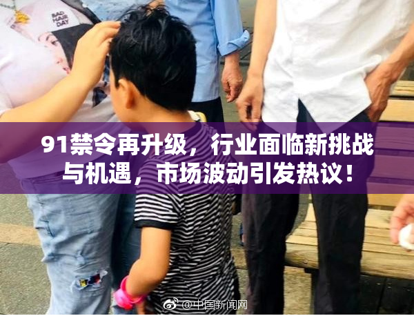 91禁令再升级，行业面临新挑战与机遇，市场波动引发热议！
