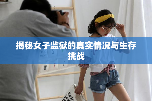 揭秘女子监狱的真实情况与生存挑战