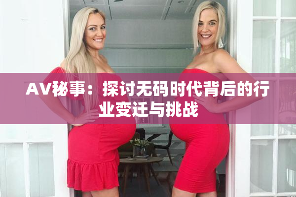 AV秘事：探讨无码时代背后的行业变迁与挑战