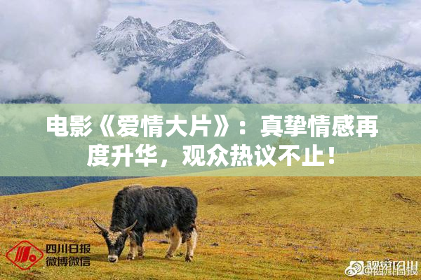 电影《爱情大片》：真挚情感再度升华，观众热议不止！