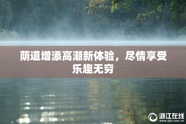 荫道增添高潮新体验，尽情享受乐趣无穷