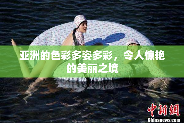 亚洲的色彩多姿多彩，令人惊艳的美丽之境