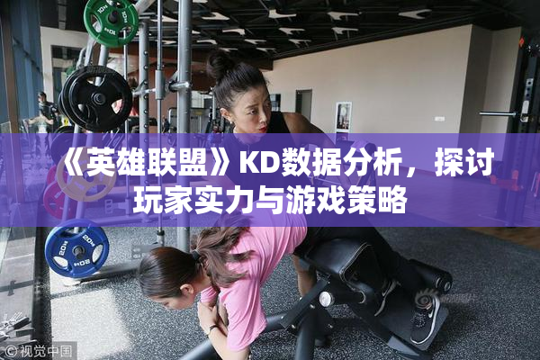 《英雄联盟》KD数据分析，探讨玩家实力与游戏策略