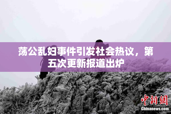 荡公乱妇事件引发社会热议，第五次更新报道出炉