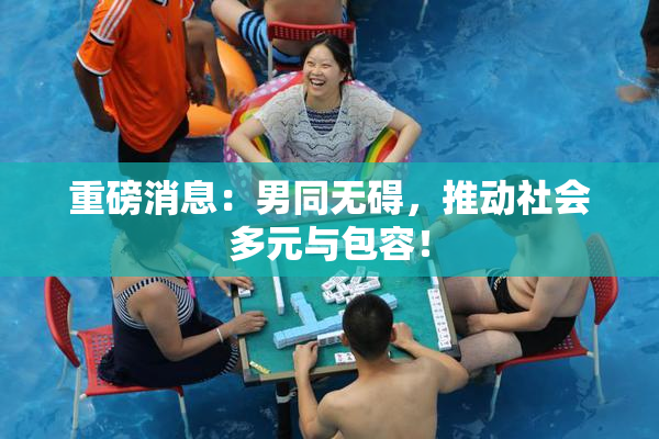 重磅消息：男同无碍，推动社会多元与包容！