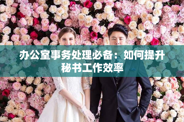 办公室事务处理必备：如何提升秘书工作效率