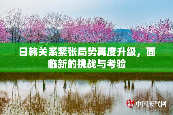 日韩关系紧张局势再度升级，面临新的挑战与考验