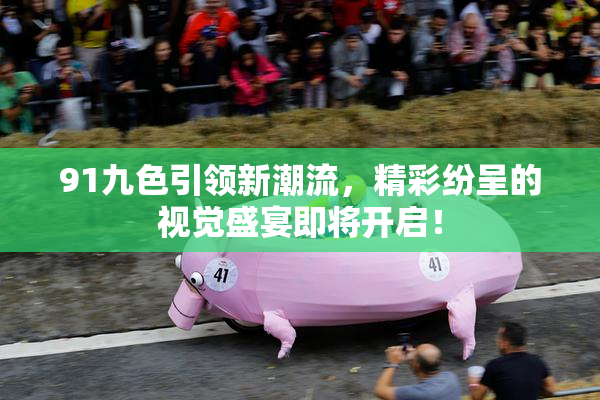 91九色引领新潮流，精彩纷呈的视觉盛宴即将开启！