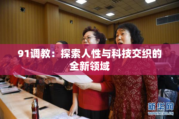 91调教：探索人性与科技交织的全新领域