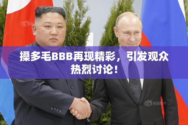 搡多毛BBB再现精彩，引发观众热烈讨论！