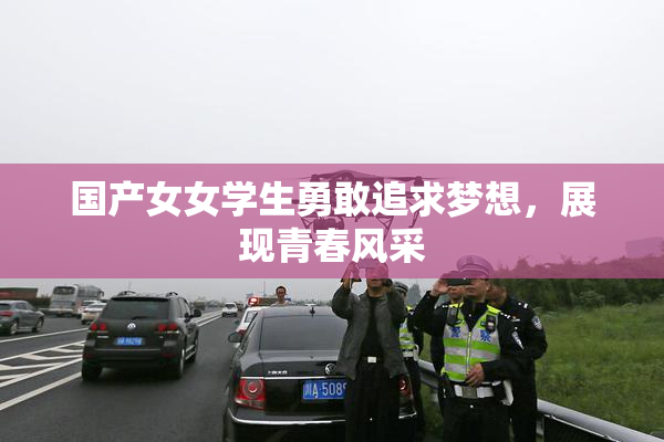 国产女女学生勇敢追求梦想，展现青春风采