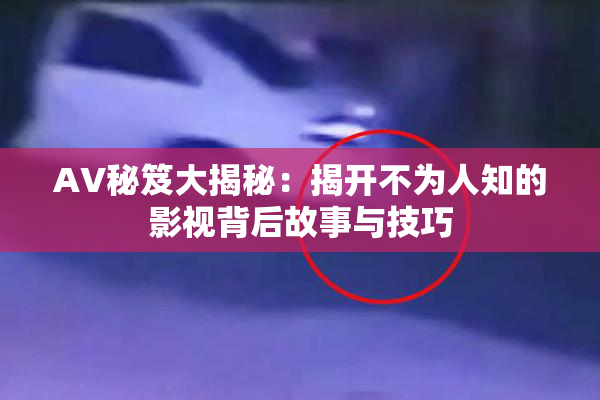 AV秘笈大揭秘：揭开不为人知的影视背后故事与技巧