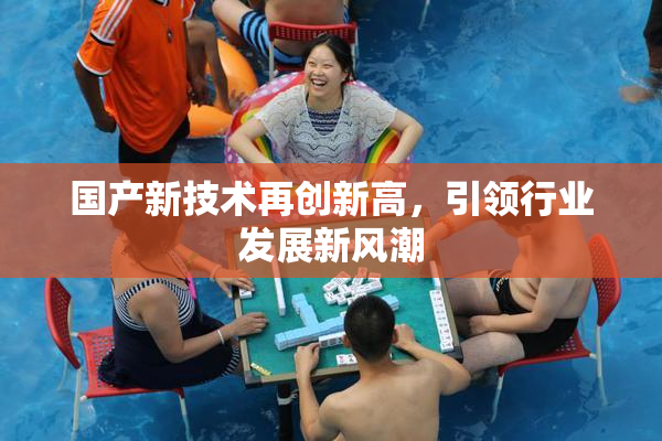 国产新技术再创新高，引领行业发展新风潮