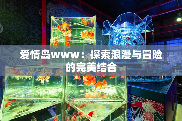 爱情岛www：探索浪漫与冒险的完美结合