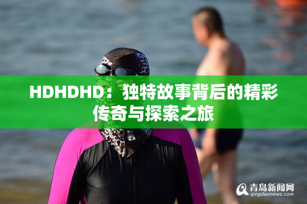 HDHDHD：独特故事背后的精彩传奇与探索之旅