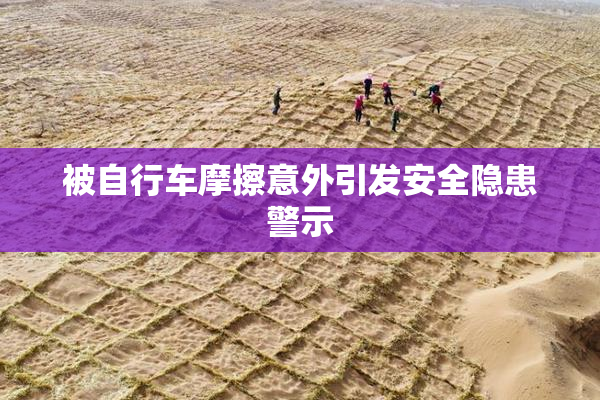 被自行车摩擦意外引发安全隐患警示
