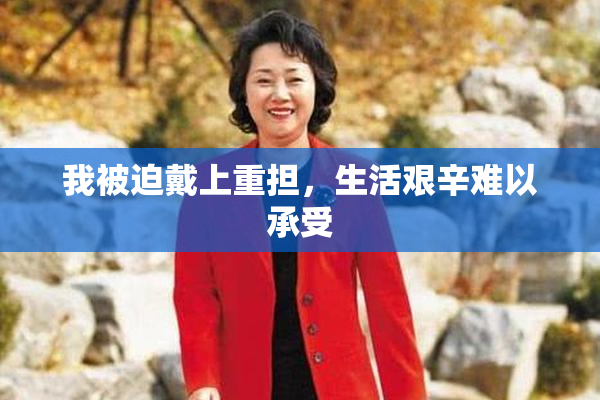我被迫戴上重担，生活艰辛难以承受