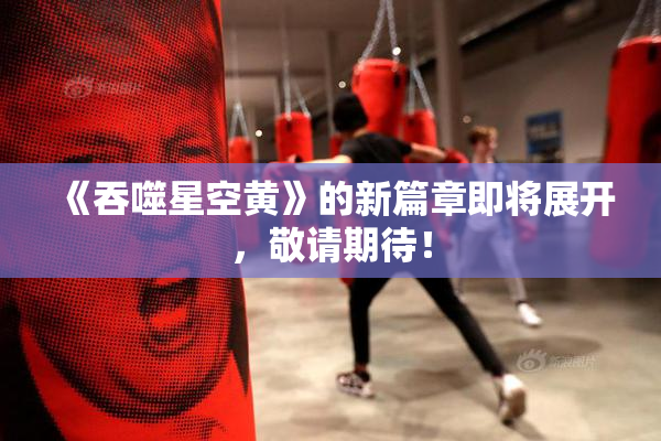 《吞噬星空黄》的新篇章即将展开，敬请期待！