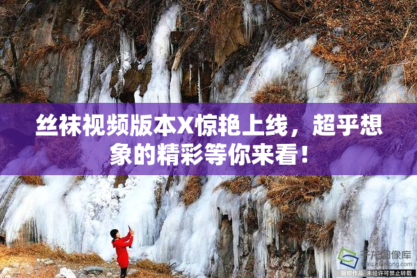 丝袜视频版本X惊艳上线，超乎想象的精彩等你来看！