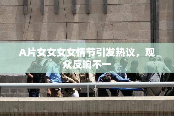 A片女女女女情节引发热议，观众反响不一