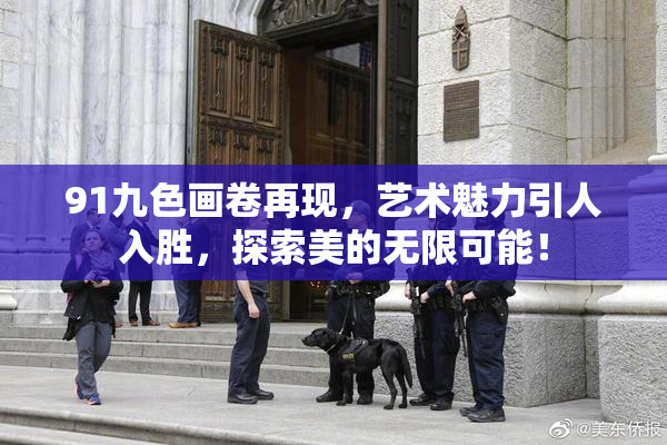 91九色画卷再现，艺术魅力引人入胜，探索美的无限可能！