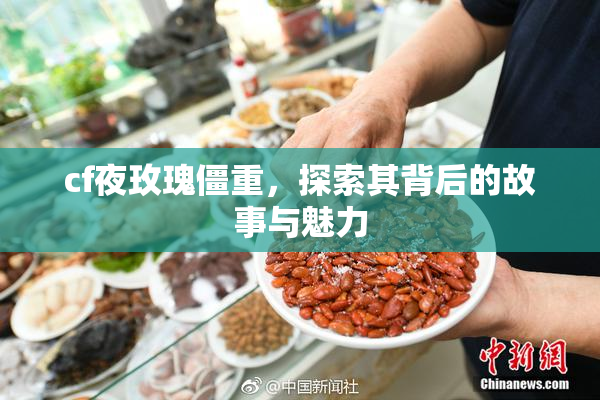 cf夜玫瑰僵重，探索其背后的故事与魅力