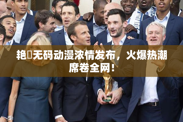 艳鉧无码动漫浓情发布，火爆热潮席卷全网！