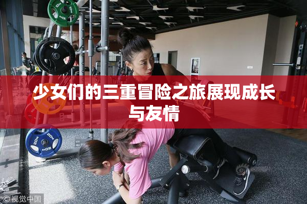 少女们的三重冒险之旅展现成长与友情