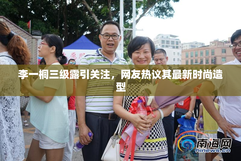 李一桐三级露引关注，网友热议其最新时尚造型