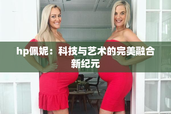 hp佩妮：科技与艺术的完美融合新纪元