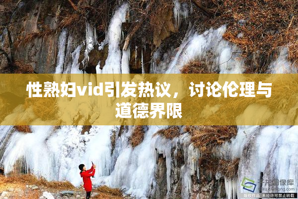 性熟妇vid引发热议，讨论伦理与道德界限