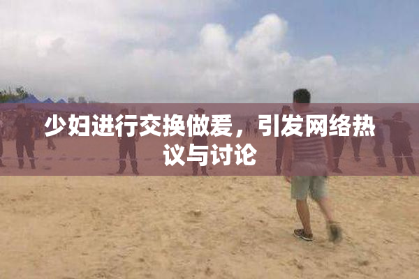 少妇进行交换做爰，引发网络热议与讨论