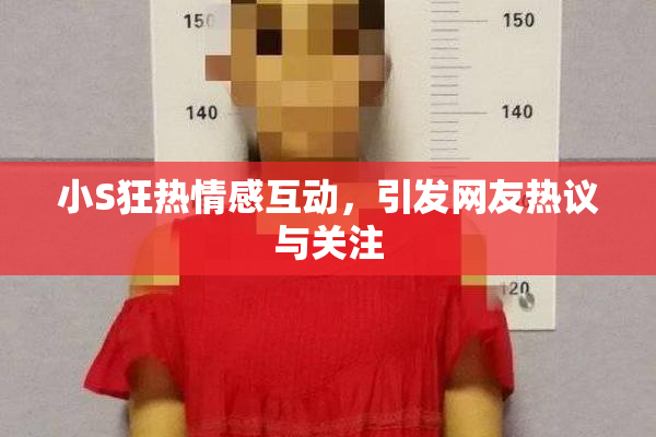 小S狂热情感互动，引发网友热议与关注