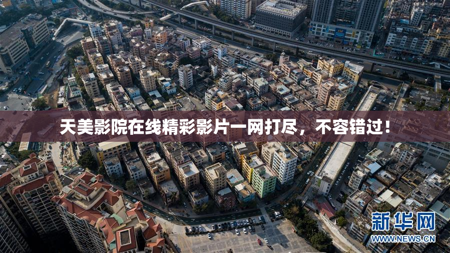 天美影院在线精彩影片一网打尽，不容错过！
