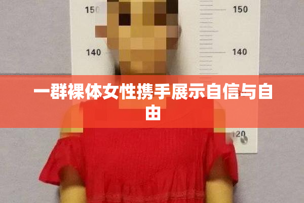 一群裸体女性携手展示自信与自由