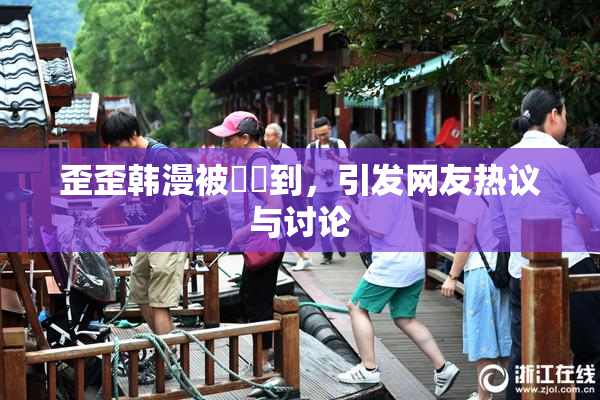 歪歪韩漫被❌‌到，引发网友热议与讨论