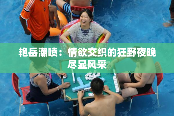 艳岳潮喷：情欲交织的狂野夜晚尽显风采