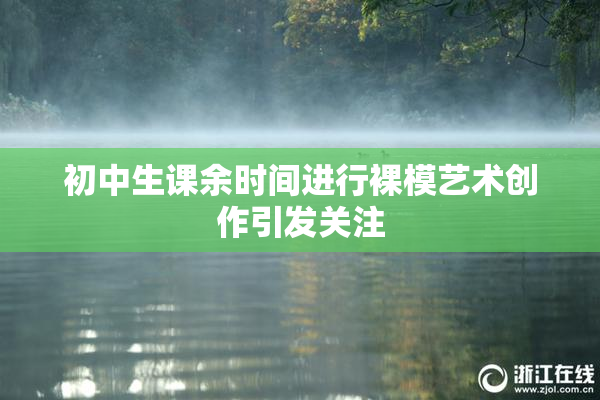 初中生课余时间进行裸模艺术创作引发关注